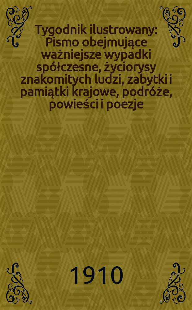 Tygodnik ilustrowany : Pismo obejmujące ważniejsze wypadki spółczesne, życiorysy znakomitych ludzi, zabytki i pamiątki krajowe, podróże, powieści i poezje, sprawozdania z dziedziny sztuk pięknych, piśmiennictwa nauk przyrodzonych, rolnictwa, przemysłu i wynalazków szkice obyczajowe i humorystyczne, typy ludowe, ubiory i kostiumy, archeologia i. t. d. R.51 1910, №11