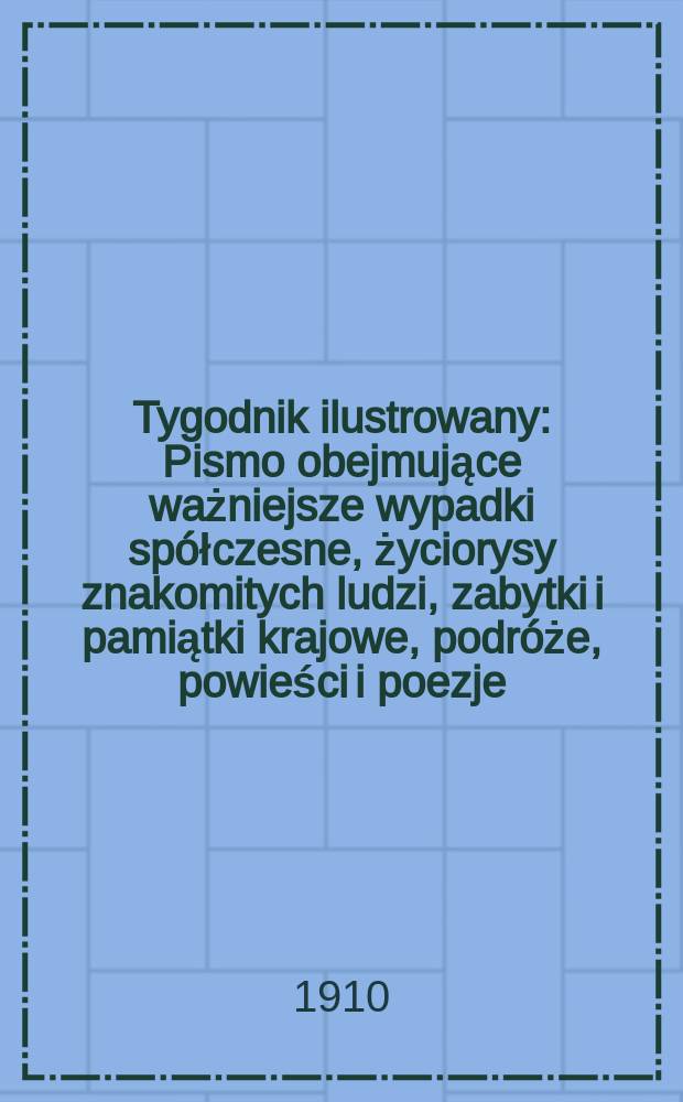 Tygodnik ilustrowany : Pismo obejmujące ważniejsze wypadki spółczesne, życiorysy znakomitych ludzi, zabytki i pamiątki krajowe, podróże, powieści i poezje, sprawozdania z dziedziny sztuk pięknych, piśmiennictwa nauk przyrodzonych, rolnictwa, przemysłu i wynalazków szkice obyczajowe i humorystyczne, typy ludowe, ubiory i kostiumy, archeologia i. t. d. R.51 1910, №16