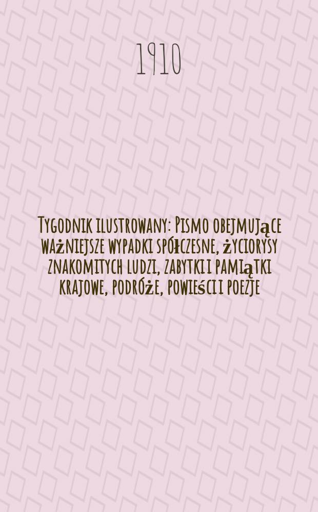 Tygodnik ilustrowany : Pismo obejmujące ważniejsze wypadki sp&oacute;łczesne, życiorysy znakomitych ludzi, zabytki i pamiątki krajowe, podr&oacute;że, powieści i poezje, sprawozdania z dziedziny sztuk pięknych, piśmiennictwa nauk przyrodzonych, rolnictwa, przemysłu i wynalazk&oacute;w szkice obyczajowe i humorystyczne, typy ludowe, ubiory i kostiumy, archeologia i. t. d. R.51 1910, №46