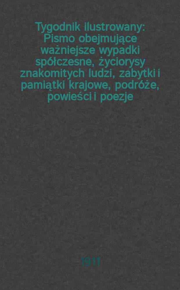 Tygodnik ilustrowany : Pismo obejmujące ważniejsze wypadki spółczesne, życiorysy znakomitych ludzi, zabytki i pamiątki krajowe, podróże, powieści i poezje, sprawozdania z dziedziny sztuk pięknych, piśmiennictwa nauk przyrodzonych, rolnictwa, przemysłu i wynalazków szkice obyczajowe i humorystyczne, typy ludowe, ubiory i kostiumy, archeologia i. t. d. R.52 1911, №1(2669)