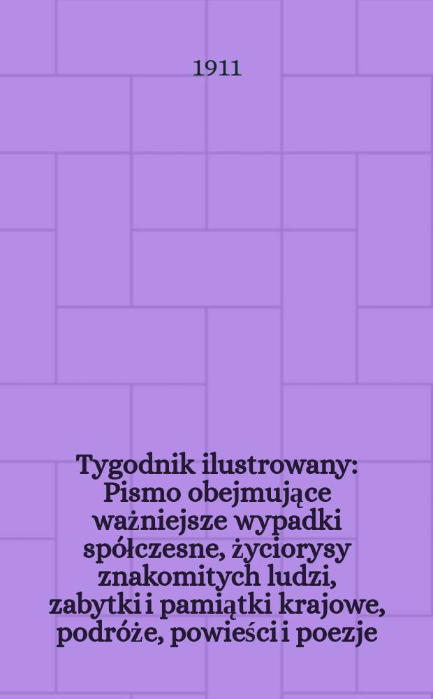 Tygodnik ilustrowany : Pismo obejmujące ważniejsze wypadki spółczesne, życiorysy znakomitych ludzi, zabytki i pamiątki krajowe, podróże, powieści i poezje, sprawozdania z dziedziny sztuk pięknych, piśmiennictwa nauk przyrodzonych, rolnictwa, przemysłu i wynalazków szkice obyczajowe i humorystyczne, typy ludowe, ubiory i kostiumy, archeologia i. t. d. R.52 1911, №2(2670)