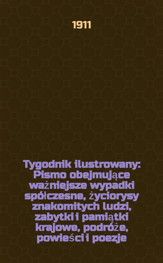 Tygodnik ilustrowany : Pismo obejmujące ważniejsze wypadki spółczesne, życiorysy znakomitych ludzi, zabytki i pamiątki krajowe, podróże, powieści i poezje, sprawozdania z dziedziny sztuk pięknych, piśmiennictwa nauk przyrodzonych, rolnictwa, przemysłu i wynalazków szkice obyczajowe i humorystyczne, typy ludowe, ubiory i kostiumy, archeologia i. t. d. R.52 1911, №13(2681)
