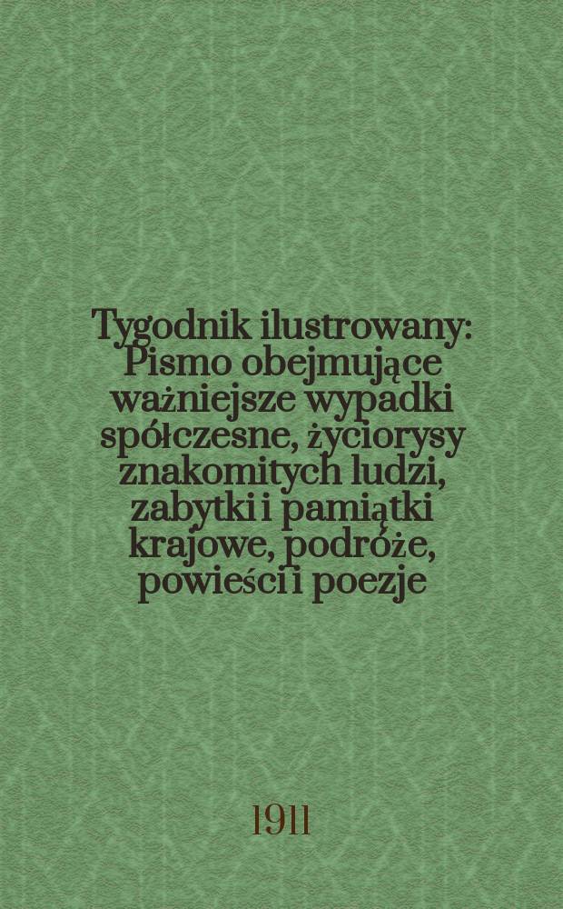 Tygodnik ilustrowany : Pismo obejmujące ważniejsze wypadki spółczesne, życiorysy znakomitych ludzi, zabytki i pamiątki krajowe, podróże, powieści i poezje, sprawozdania z dziedziny sztuk pięknych, piśmiennictwa nauk przyrodzonych, rolnictwa, przemysłu i wynalazków szkice obyczajowe i humorystyczne, typy ludowe, ubiory i kostiumy, archeologia i. t. d. R.52 1911, №21(2689)
