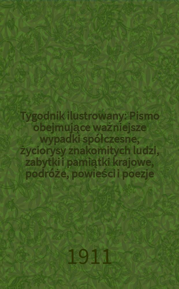 Tygodnik ilustrowany : Pismo obejmujące ważniejsze wypadki sp&oacute;łczesne, życiorysy znakomitych ludzi, zabytki i pamiątki krajowe, podr&oacute;że, powieści i poezje, sprawozdania z dziedziny sztuk pięknych, piśmiennictwa nauk przyrodzonych, rolnictwa, przemysłu i wynalazk&oacute;w szkice obyczajowe i humorystyczne, typy ludowe, ubiory i kostiumy, archeologia i. t. d. R.52 1911, №23(2691)