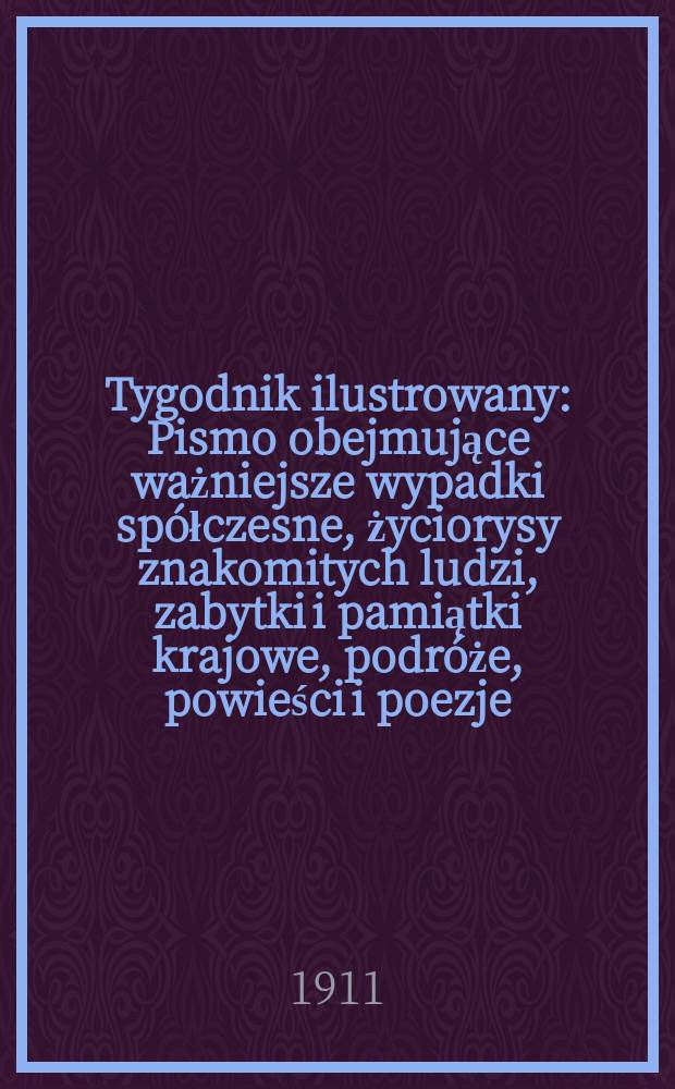 Tygodnik ilustrowany : Pismo obejmujące ważniejsze wypadki spółczesne, życiorysy znakomitych ludzi, zabytki i pamiątki krajowe, podróże, powieści i poezje, sprawozdania z dziedziny sztuk pięknych, piśmiennictwa nauk przyrodzonych, rolnictwa, przemysłu i wynalazków szkice obyczajowe i humorystyczne, typy ludowe, ubiory i kostiumy, archeologia i. t. d. R.52 1911, №28(2696)