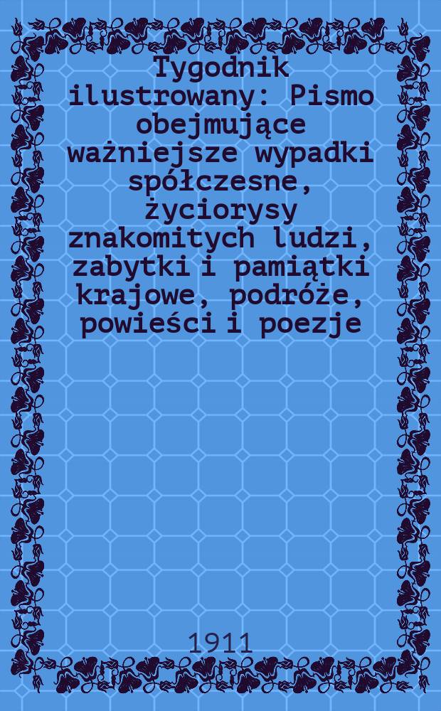Tygodnik ilustrowany : Pismo obejmujące ważniejsze wypadki spółczesne, życiorysy znakomitych ludzi, zabytki i pamiątki krajowe, podróże, powieści i poezje, sprawozdania z dziedziny sztuk pięknych, piśmiennictwa nauk przyrodzonych, rolnictwa, przemysłu i wynalazków szkice obyczajowe i humorystyczne, typy ludowe, ubiory i kostiumy, archeologia i. t. d. R.52 1911, №35(2703)