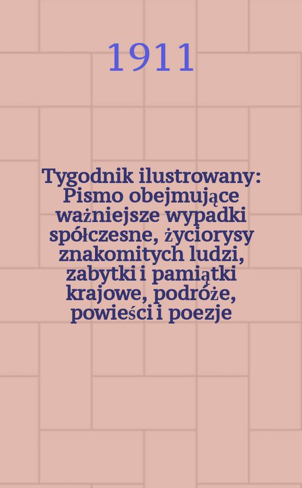 Tygodnik ilustrowany : Pismo obejmujące ważniejsze wypadki spółczesne, życiorysy znakomitych ludzi, zabytki i pamiątki krajowe, podróże, powieści i poezje, sprawozdania z dziedziny sztuk pięknych, piśmiennictwa nauk przyrodzonych, rolnictwa, przemysłu i wynalazków szkice obyczajowe i humorystyczne, typy ludowe, ubiory i kostiumy, archeologia i. t. d. R.52 1911, №52(2720)