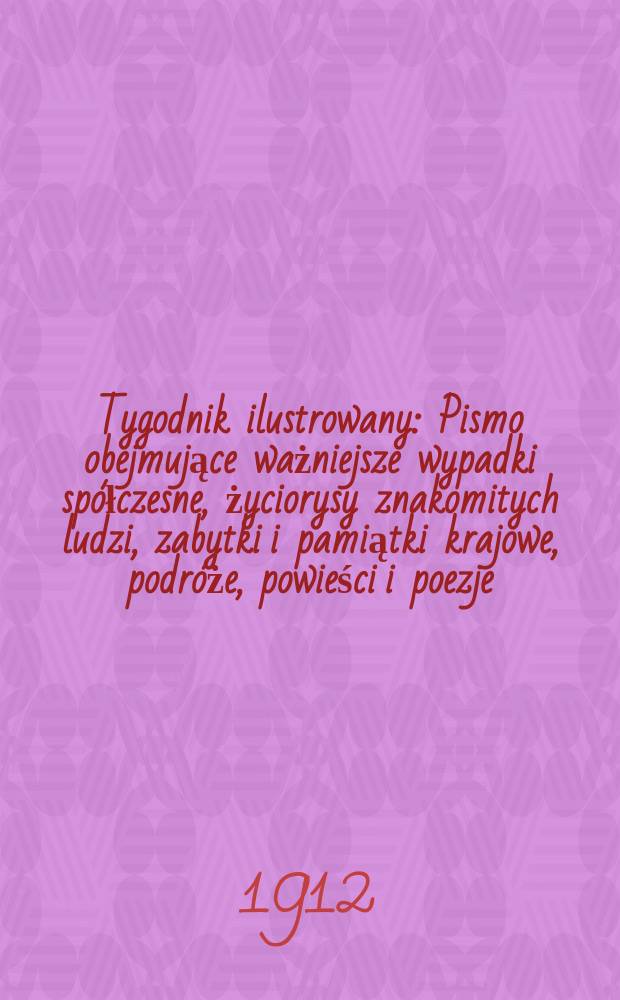 Tygodnik ilustrowany : Pismo obejmujące ważniejsze wypadki spółczesne, życiorysy znakomitych ludzi, zabytki i pamiątki krajowe, podróże, powieści i poezje, sprawozdania z dziedziny sztuk pięknych, piśmiennictwa nauk przyrodzonych, rolnictwa, przemysłu i wynalazków szkice obyczajowe i humorystyczne, typy ludowe, ubiory i kostiumy, archeologia i. t. d. R.53 1912, №9(2729)