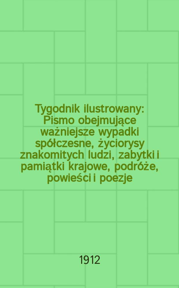 Tygodnik ilustrowany : Pismo obejmujące ważniejsze wypadki spółczesne, życiorysy znakomitych ludzi, zabytki i pamiątki krajowe, podróże, powieści i poezje, sprawozdania z dziedziny sztuk pięknych, piśmiennictwa nauk przyrodzonych, rolnictwa, przemysłu i wynalazków szkice obyczajowe i humorystyczne, typy ludowe, ubiory i kostiumy, archeologia i. t. d. R.53 1912, №24(2744)