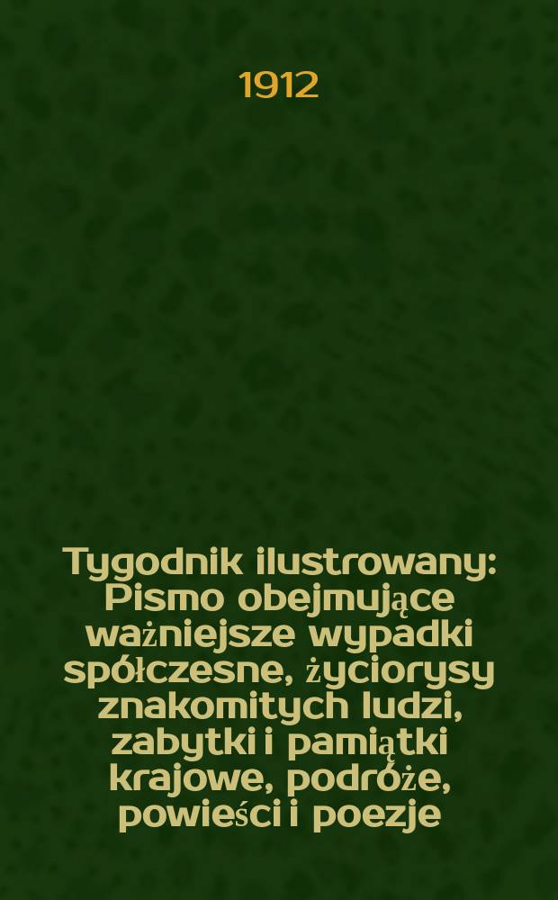 Tygodnik ilustrowany : Pismo obejmujące ważniejsze wypadki spółczesne, życiorysy znakomitych ludzi, zabytki i pamiątki krajowe, podróże, powieści i poezje, sprawozdania z dziedziny sztuk pięknych, piśmiennictwa nauk przyrodzonych, rolnictwa, przemysłu i wynalazków szkice obyczajowe i humorystyczne, typy ludowe, ubiory i kostiumy, archeologia i. t. d. R.53 1912, №28(2748)