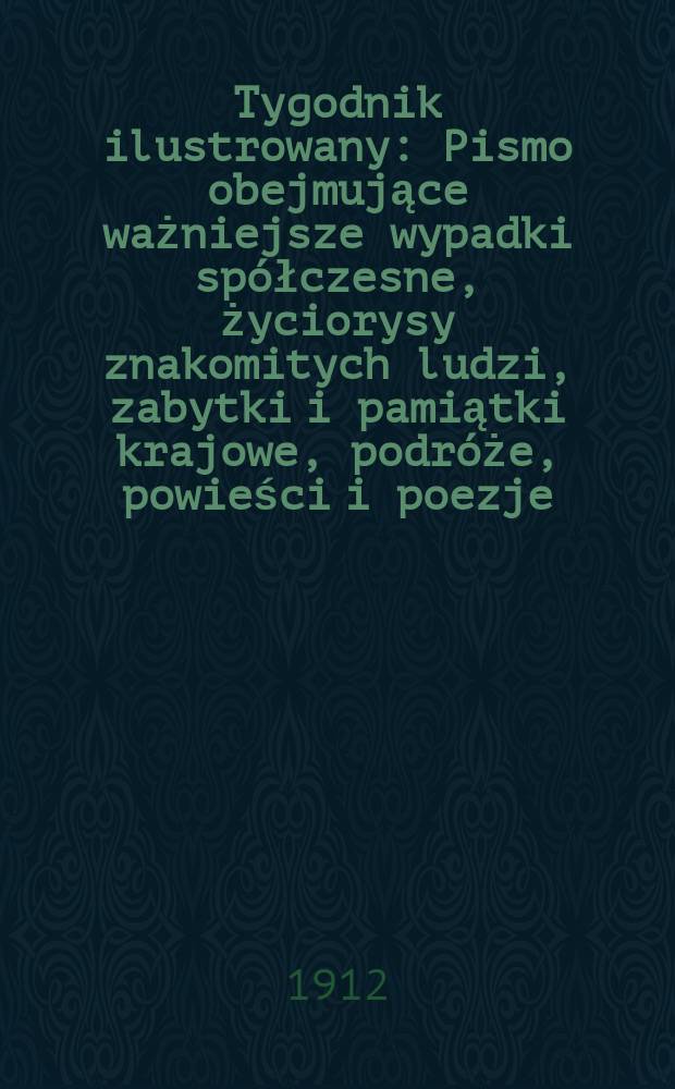 Tygodnik ilustrowany : Pismo obejmujące ważniejsze wypadki spółczesne, życiorysy znakomitych ludzi, zabytki i pamiątki krajowe, podróże, powieści i poezje, sprawozdania z dziedziny sztuk pięknych, piśmiennictwa nauk przyrodzonych, rolnictwa, przemysłu i wynalazków szkice obyczajowe i humorystyczne, typy ludowe, ubiory i kostiumy, archeologia i. t. d. R.53 1912, №32(2752)