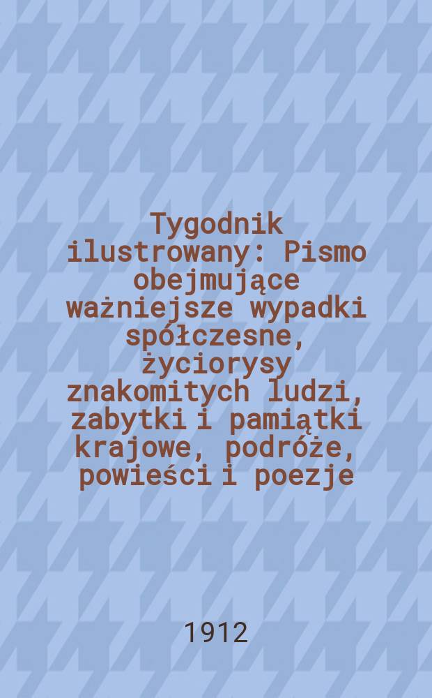 Tygodnik ilustrowany : Pismo obejmujące ważniejsze wypadki spółczesne, życiorysy znakomitych ludzi, zabytki i pamiątki krajowe, podróże, powieści i poezje, sprawozdania z dziedziny sztuk pięknych, piśmiennictwa nauk przyrodzonych, rolnictwa, przemysłu i wynalazków szkice obyczajowe i humorystyczne, typy ludowe, ubiory i kostiumy, archeologia i. t. d. R.53 1912, №35(2755)