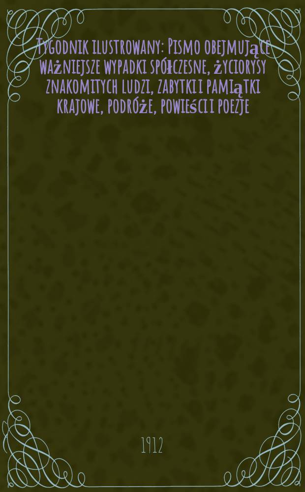 Tygodnik ilustrowany : Pismo obejmujące ważniejsze wypadki spółczesne, życiorysy znakomitych ludzi, zabytki i pamiątki krajowe, podróże, powieści i poezje, sprawozdania z dziedziny sztuk pięknych, piśmiennictwa nauk przyrodzonych, rolnictwa, przemysłu i wynalazków szkice obyczajowe i humorystyczne, typy ludowe, ubiory i kostiumy, archeologia i. t. d. R.53 1912, №44(2764)