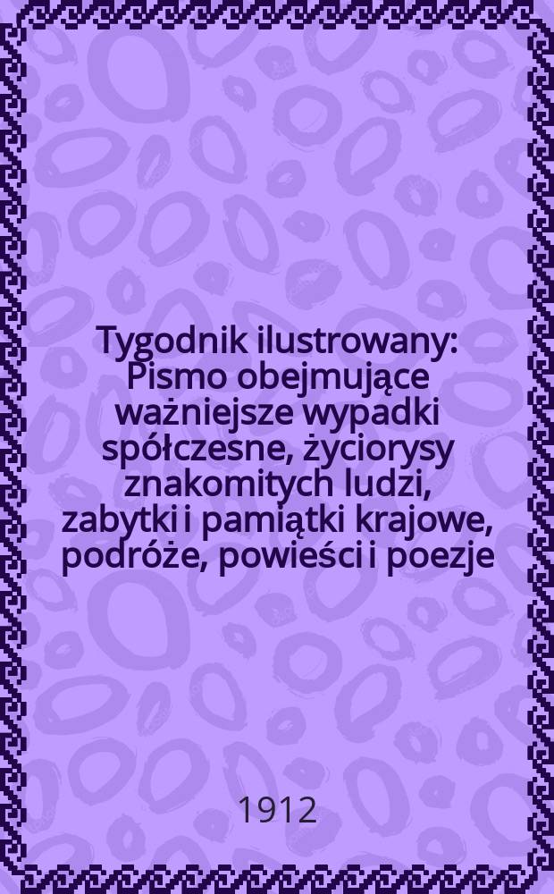 Tygodnik ilustrowany : Pismo obejmujące ważniejsze wypadki spółczesne, życiorysy znakomitych ludzi, zabytki i pamiątki krajowe, podróże, powieści i poezje, sprawozdania z dziedziny sztuk pięknych, piśmiennictwa nauk przyrodzonych, rolnictwa, przemysłu i wynalazków szkice obyczajowe i humorystyczne, typy ludowe, ubiory i kostiumy, archeologia i. t. d. R.53 1912, №46(2766)