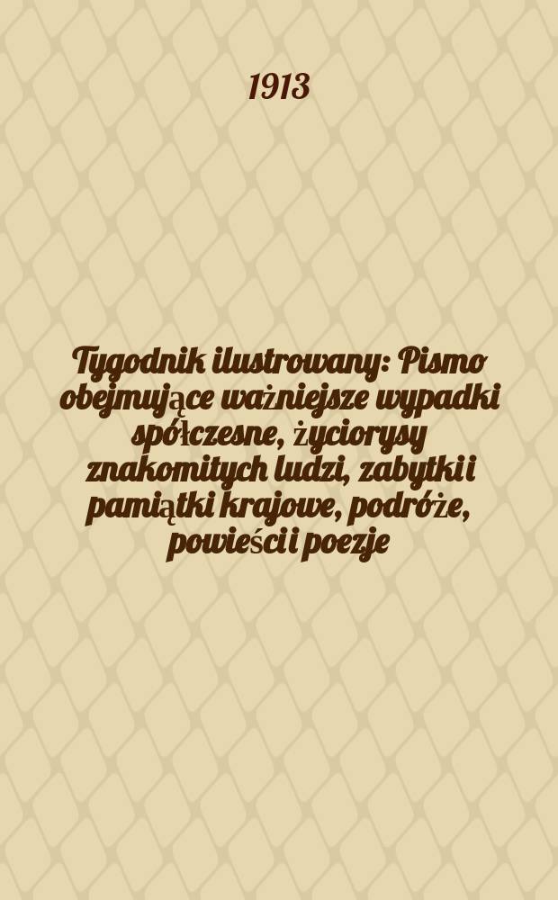 Tygodnik ilustrowany : Pismo obejmujące ważniejsze wypadki spółczesne, życiorysy znakomitych ludzi, zabytki i pamiątki krajowe, podróże, powieści i poezje, sprawozdania z dziedziny sztuk pięknych, piśmiennictwa nauk przyrodzonych, rolnictwa, przemysłu i wynalazków szkice obyczajowe i humorystyczne, typy ludowe, ubiory i kostiumy, archeologia i. t. d. R.54 1913, №8(2780)