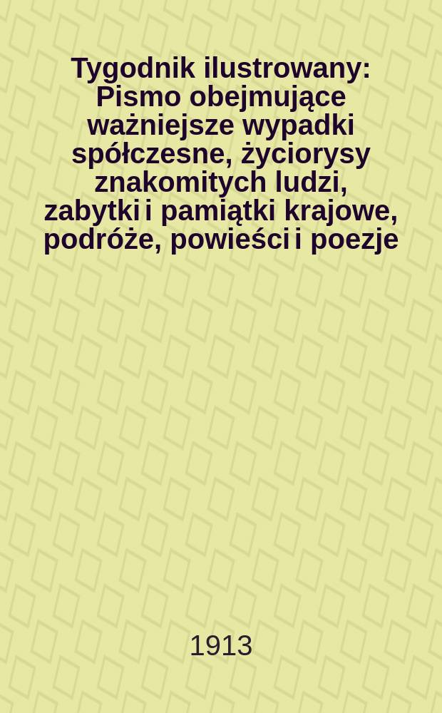 Tygodnik ilustrowany : Pismo obejmujące ważniejsze wypadki spółczesne, życiorysy znakomitych ludzi, zabytki i pamiątki krajowe, podróże, powieści i poezje, sprawozdania z dziedziny sztuk pięknych, piśmiennictwa nauk przyrodzonych, rolnictwa, przemysłu i wynalazków szkice obyczajowe i humorystyczne, typy ludowe, ubiory i kostiumy, archeologia i. t. d. R.54 1913, №14(2786)