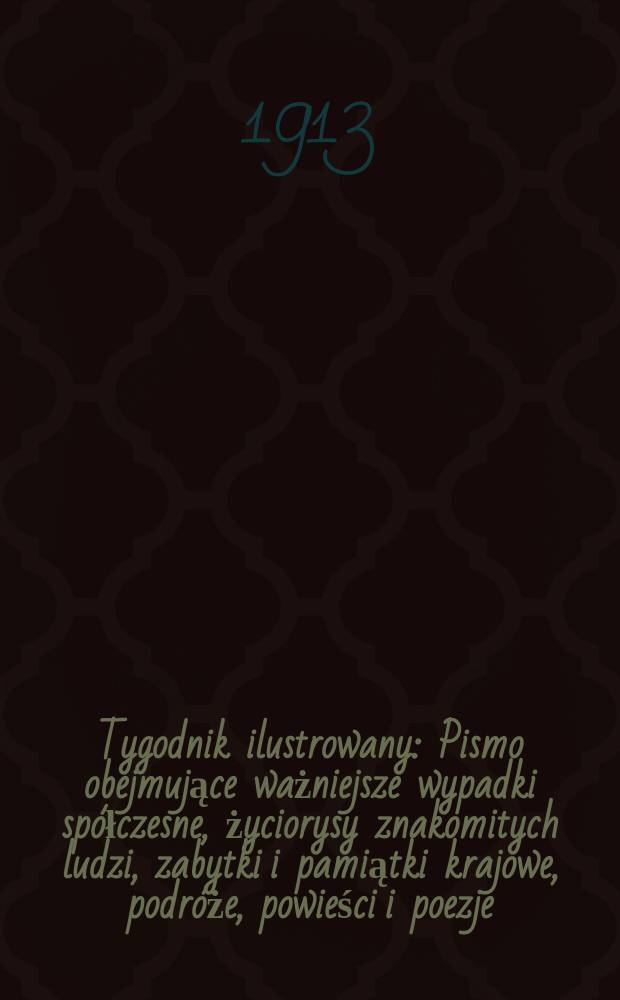 Tygodnik ilustrowany : Pismo obejmujące ważniejsze wypadki spółczesne, życiorysy znakomitych ludzi, zabytki i pamiątki krajowe, podróże, powieści i poezje, sprawozdania z dziedziny sztuk pięknych, piśmiennictwa nauk przyrodzonych, rolnictwa, przemysłu i wynalazków szkice obyczajowe i humorystyczne, typy ludowe, ubiory i kostiumy, archeologia i. t. d. R.54 1913, №15(2787)