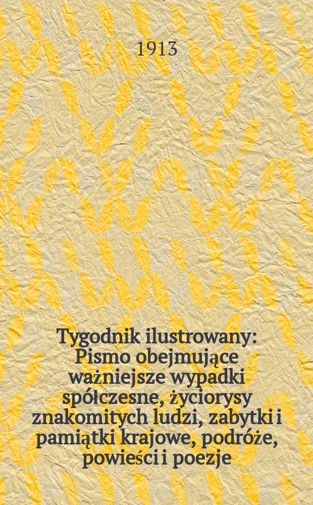 Tygodnik ilustrowany : Pismo obejmujące ważniejsze wypadki spółczesne, życiorysy znakomitych ludzi, zabytki i pamiątki krajowe, podróże, powieści i poezje, sprawozdania z dziedziny sztuk pięknych, piśmiennictwa nauk przyrodzonych, rolnictwa, przemysłu i wynalazków szkice obyczajowe i humorystyczne, typy ludowe, ubiory i kostiumy, archeologia i. t. d. R.54 1913, №20(2792)