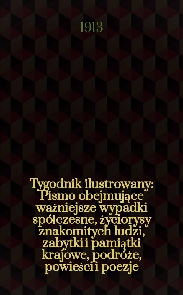 Tygodnik ilustrowany : Pismo obejmujące ważniejsze wypadki spółczesne, życiorysy znakomitych ludzi, zabytki i pamiątki krajowe, podróże, powieści i poezje, sprawozdania z dziedziny sztuk pięknych, piśmiennictwa nauk przyrodzonych, rolnictwa, przemysłu i wynalazków szkice obyczajowe i humorystyczne, typy ludowe, ubiory i kostiumy, archeologia i. t. d. R.54 1913, №21(2793)