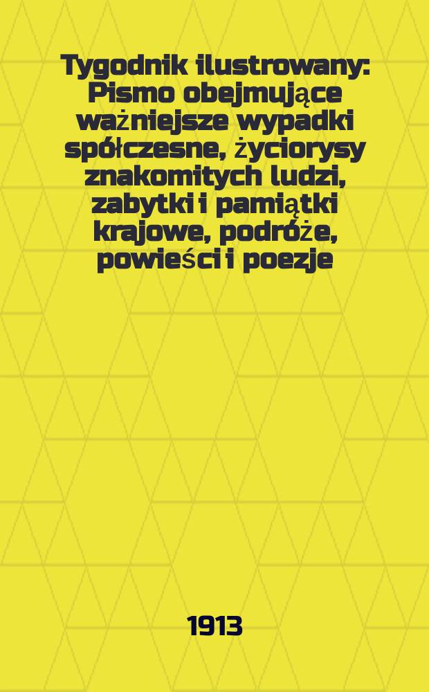 Tygodnik ilustrowany : Pismo obejmujące ważniejsze wypadki spółczesne, życiorysy znakomitych ludzi, zabytki i pamiątki krajowe, podróże, powieści i poezje, sprawozdania z dziedziny sztuk pięknych, piśmiennictwa nauk przyrodzonych, rolnictwa, przemysłu i wynalazków szkice obyczajowe i humorystyczne, typy ludowe, ubiory i kostiumy, archeologia i. t. d. R.54 1913, №23(2795)