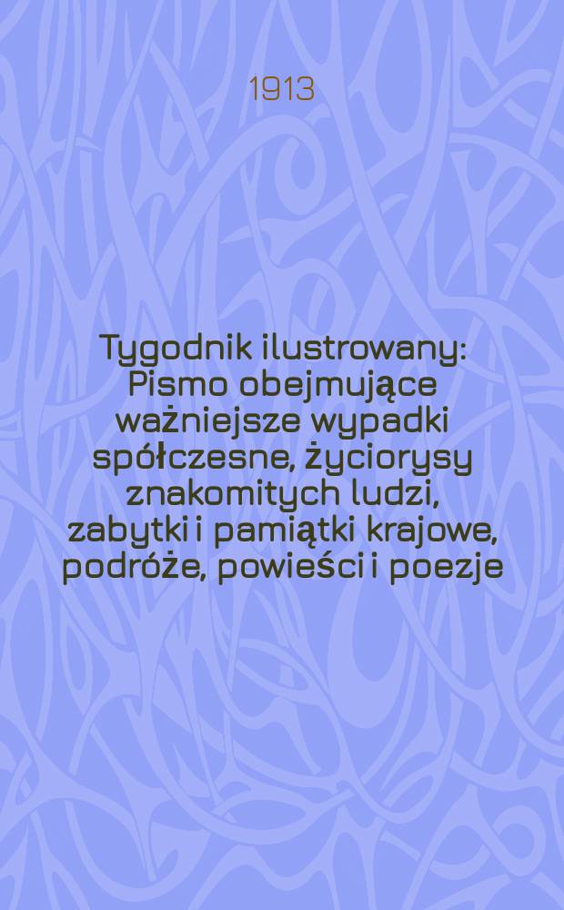 Tygodnik ilustrowany : Pismo obejmujące ważniejsze wypadki spółczesne, życiorysy znakomitych ludzi, zabytki i pamiątki krajowe, podróże, powieści i poezje, sprawozdania z dziedziny sztuk pięknych, piśmiennictwa nauk przyrodzonych, rolnictwa, przemysłu i wynalazków szkice obyczajowe i humorystyczne, typy ludowe, ubiory i kostiumy, archeologia i. t. d. R.54 1913, №31(2803)