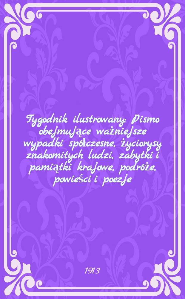 Tygodnik ilustrowany : Pismo obejmujące ważniejsze wypadki sp&oacute;łczesne, życiorysy znakomitych ludzi, zabytki i pamiątki krajowe, podr&oacute;że, powieści i poezje, sprawozdania z dziedziny sztuk pięknych, piśmiennictwa nauk przyrodzonych, rolnictwa, przemysłu i wynalazk&oacute;w szkice obyczajowe i humorystyczne, typy ludowe, ubiory i kostiumy, archeologia i. t. d. R.54 1913, №32(2804)