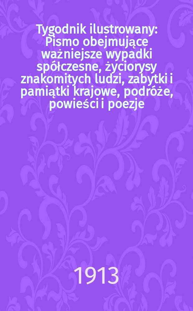 Tygodnik ilustrowany : Pismo obejmujące ważniejsze wypadki sp&oacute;łczesne, życiorysy znakomitych ludzi, zabytki i pamiątki krajowe, podr&oacute;że, powieści i poezje, sprawozdania z dziedziny sztuk pięknych, piśmiennictwa nauk przyrodzonych, rolnictwa, przemysłu i wynalazk&oacute;w szkice obyczajowe i humorystyczne, typy ludowe, ubiory i kostiumy, archeologia i. t. d. R.54 1913, №48(2820)