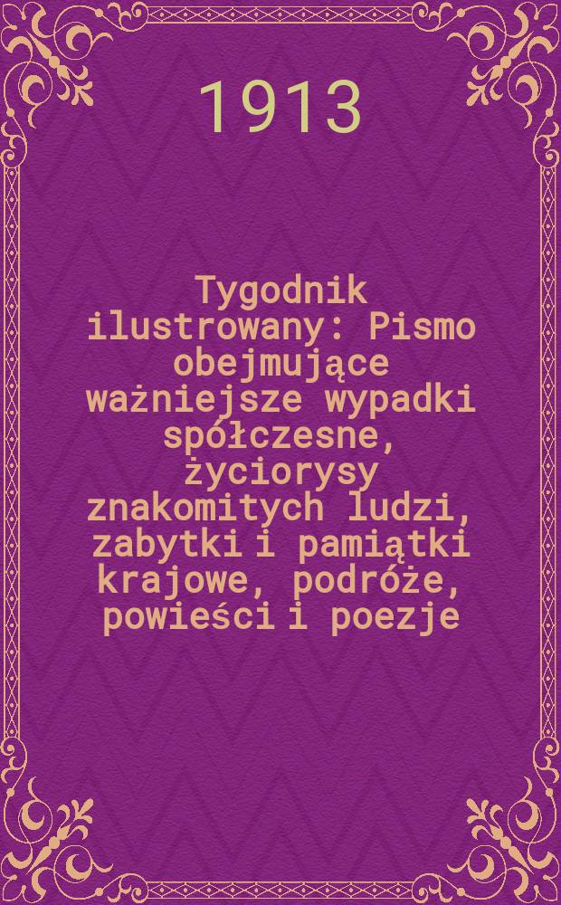 Tygodnik ilustrowany : Pismo obejmujące ważniejsze wypadki spółczesne, życiorysy znakomitych ludzi, zabytki i pamiątki krajowe, podróże, powieści i poezje, sprawozdania z dziedziny sztuk pięknych, piśmiennictwa nauk przyrodzonych, rolnictwa, przemysłu i wynalazków szkice obyczajowe i humorystyczne, typy ludowe, ubiory i kostiumy, archeologia i. t. d. R.54 1913, №50(2822)