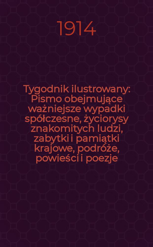Tygodnik ilustrowany : Pismo obejmujące ważniejsze wypadki spółczesne, życiorysy znakomitych ludzi, zabytki i pamiątki krajowe, podróże, powieści i poezje, sprawozdania z dziedziny sztuk pięknych, piśmiennictwa nauk przyrodzonych, rolnictwa, przemysłu i wynalazków szkice obyczajowe i humorystyczne, typy ludowe, ubiory i kostiumy, archeologia i. t. d. R.55 1914, №9(2833)