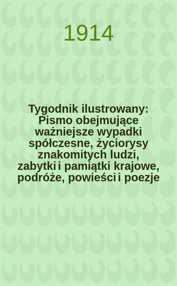 Tygodnik ilustrowany : Pismo obejmujące ważniejsze wypadki sp&oacute;łczesne, życiorysy znakomitych ludzi, zabytki i pamiątki krajowe, podr&oacute;że, powieści i poezje, sprawozdania z dziedziny sztuk pięknych, piśmiennictwa nauk przyrodzonych, rolnictwa, przemysłu i wynalazk&oacute;w szkice obyczajowe i humorystyczne, typy ludowe, ubiory i kostiumy, archeologia i. t. d. R.55 1914, №22(2846)