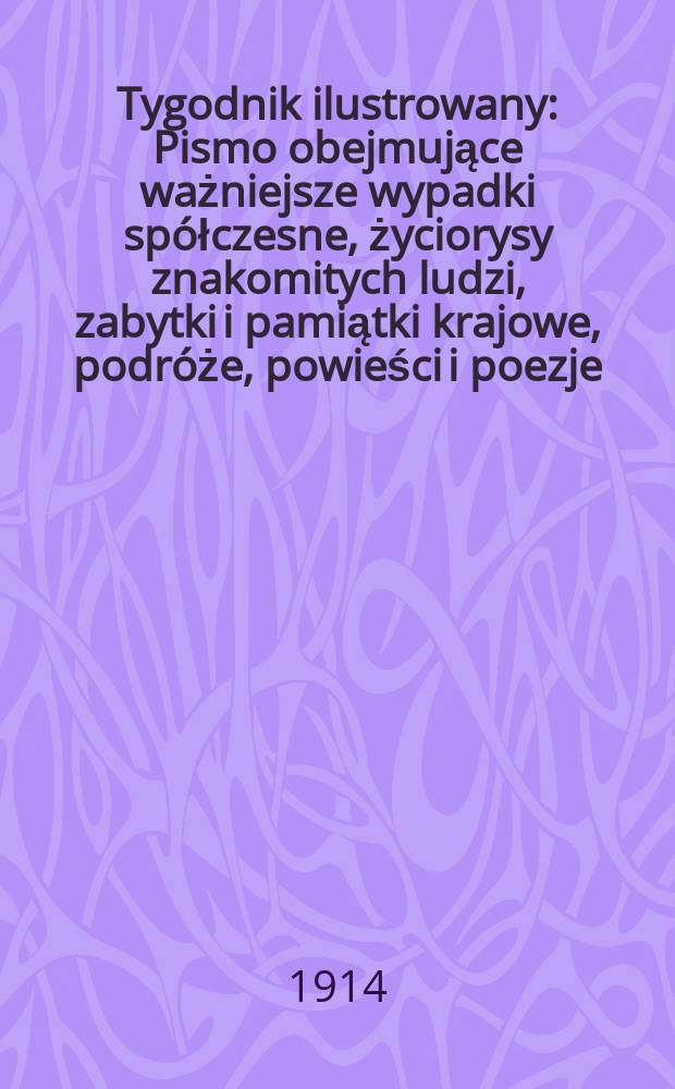 Tygodnik ilustrowany : Pismo obejmujące ważniejsze wypadki spółczesne, życiorysy znakomitych ludzi, zabytki i pamiątki krajowe, podróże, powieści i poezje, sprawozdania z dziedziny sztuk pięknych, piśmiennictwa nauk przyrodzonych, rolnictwa, przemysłu i wynalazków szkice obyczajowe i humorystyczne, typy ludowe, ubiory i kostiumy, archeologia i. t. d. R.55 1914, №23(2847)