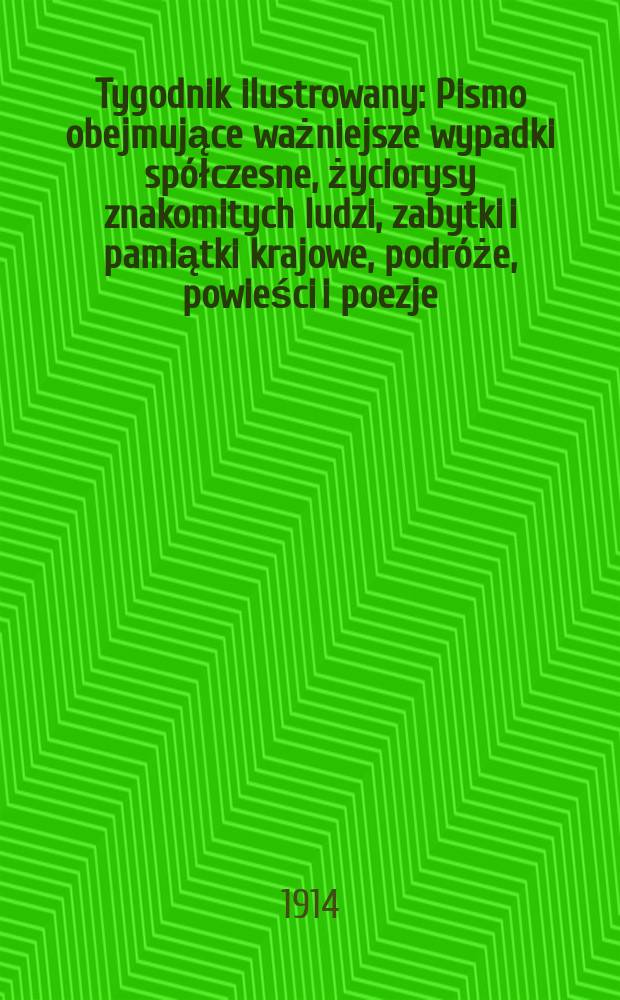 Tygodnik ilustrowany : Pismo obejmujące ważniejsze wypadki spółczesne, życiorysy znakomitych ludzi, zabytki i pamiątki krajowe, podróże, powieści i poezje, sprawozdania z dziedziny sztuk pięknych, piśmiennictwa nauk przyrodzonych, rolnictwa, przemysłu i wynalazków szkice obyczajowe i humorystyczne, typy ludowe, ubiory i kostiumy, archeologia i. t. d. R.55 1914, №28(2852)