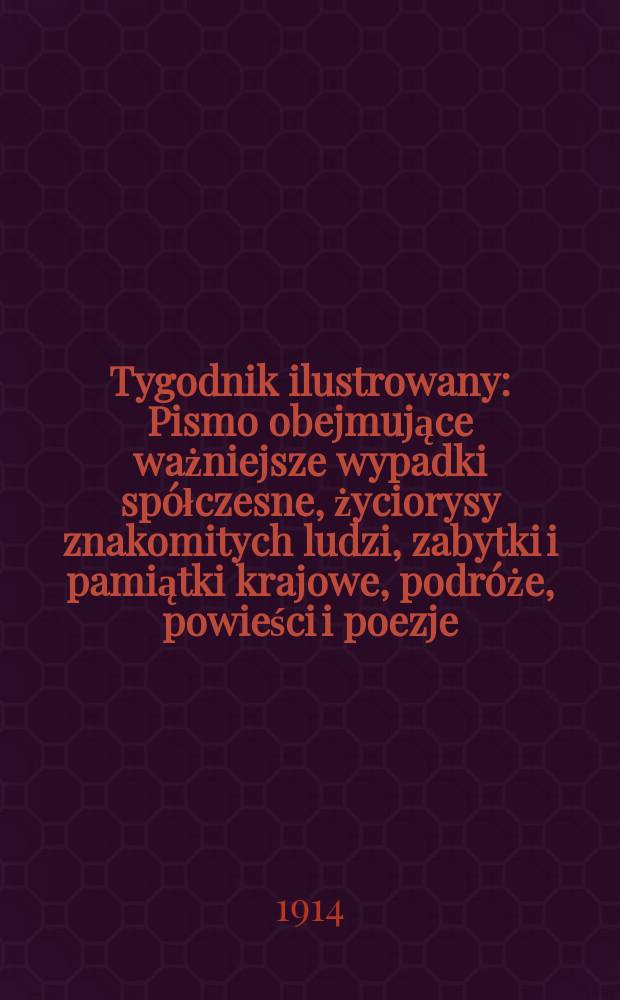 Tygodnik ilustrowany : Pismo obejmujące ważniejsze wypadki spółczesne, życiorysy znakomitych ludzi, zabytki i pamiątki krajowe, podróże, powieści i poezje, sprawozdania z dziedziny sztuk pięknych, piśmiennictwa nauk przyrodzonych, rolnictwa, przemysłu i wynalazków szkice obyczajowe i humorystyczne, typy ludowe, ubiory i kostiumy, archeologia i. t. d. R.55 1914, №37(2861)
