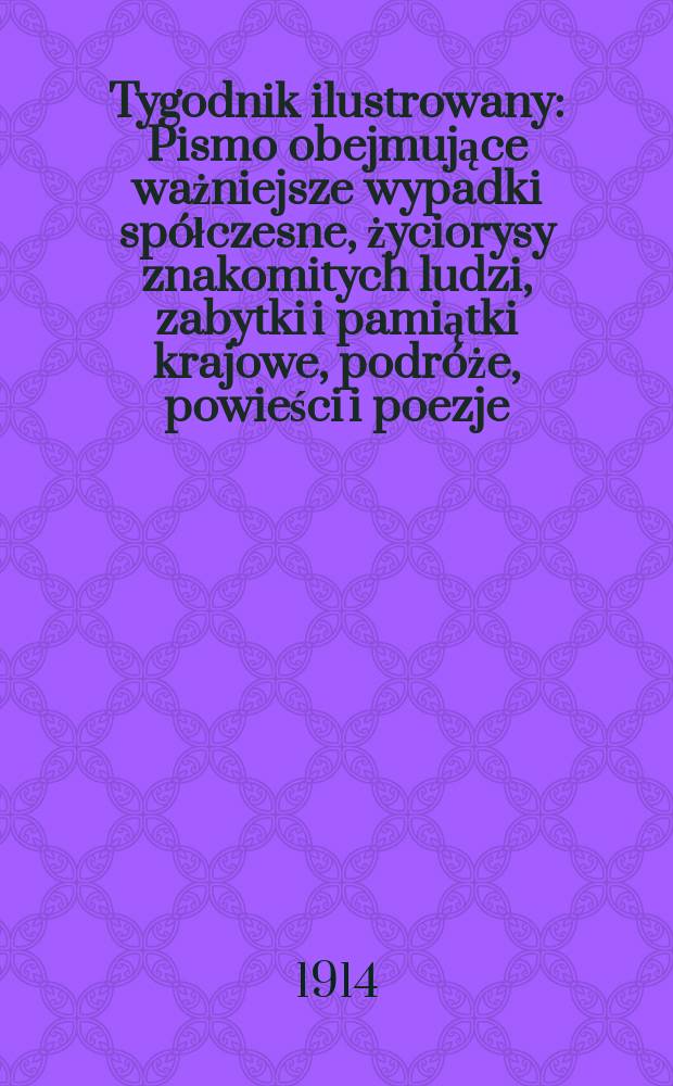 Tygodnik ilustrowany : Pismo obejmujące ważniejsze wypadki spółczesne, życiorysy znakomitych ludzi, zabytki i pamiątki krajowe, podróże, powieści i poezje, sprawozdania z dziedziny sztuk pięknych, piśmiennictwa nauk przyrodzonych, rolnictwa, przemysłu i wynalazków szkice obyczajowe i humorystyczne, typy ludowe, ubiory i kostiumy, archeologia i. t. d. R.55 1914, №40(2864)