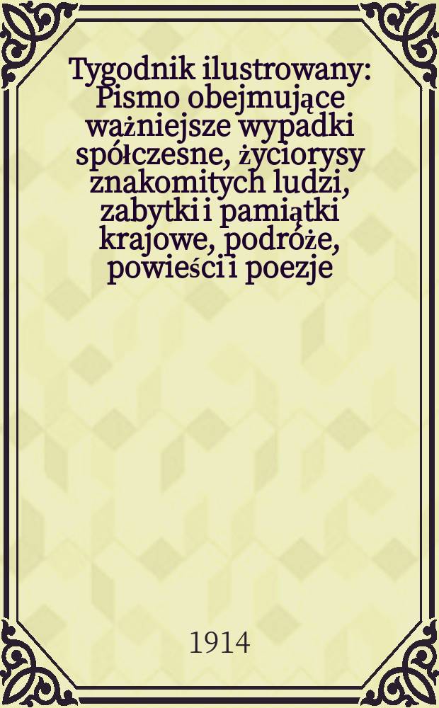 Tygodnik ilustrowany : Pismo obejmujące ważniejsze wypadki spółczesne, życiorysy znakomitych ludzi, zabytki i pamiątki krajowe, podróże, powieści i poezje, sprawozdania z dziedziny sztuk pięknych, piśmiennictwa nauk przyrodzonych, rolnictwa, przemysłu i wynalazków szkice obyczajowe i humorystyczne, typy ludowe, ubiory i kostiumy, archeologia i. t. d. R.55 1914, №43(2867)