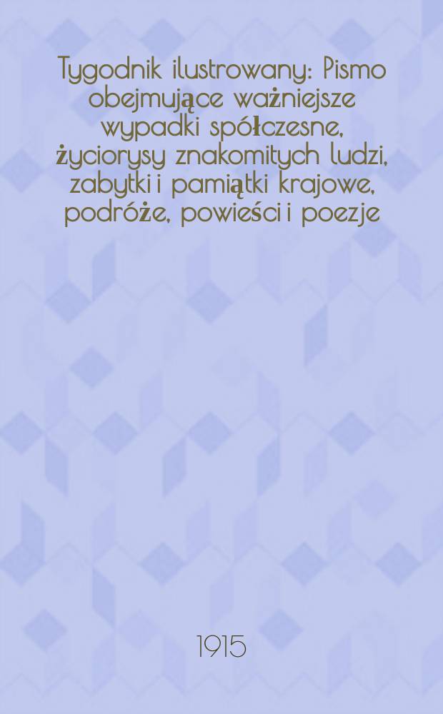 Tygodnik ilustrowany : Pismo obejmujące ważniejsze wypadki spółczesne, życiorysy znakomitych ludzi, zabytki i pamiątki krajowe, podróże, powieści i poezje, sprawozdania z dziedziny sztuk pięknych, piśmiennictwa nauk przyrodzonych, rolnictwa, przemysłu i wynalazków szkice obyczajowe i humorystyczne, typy ludowe, ubiory i kostiumy, archeologia i. t. d. R.56 1915, №3(2879)