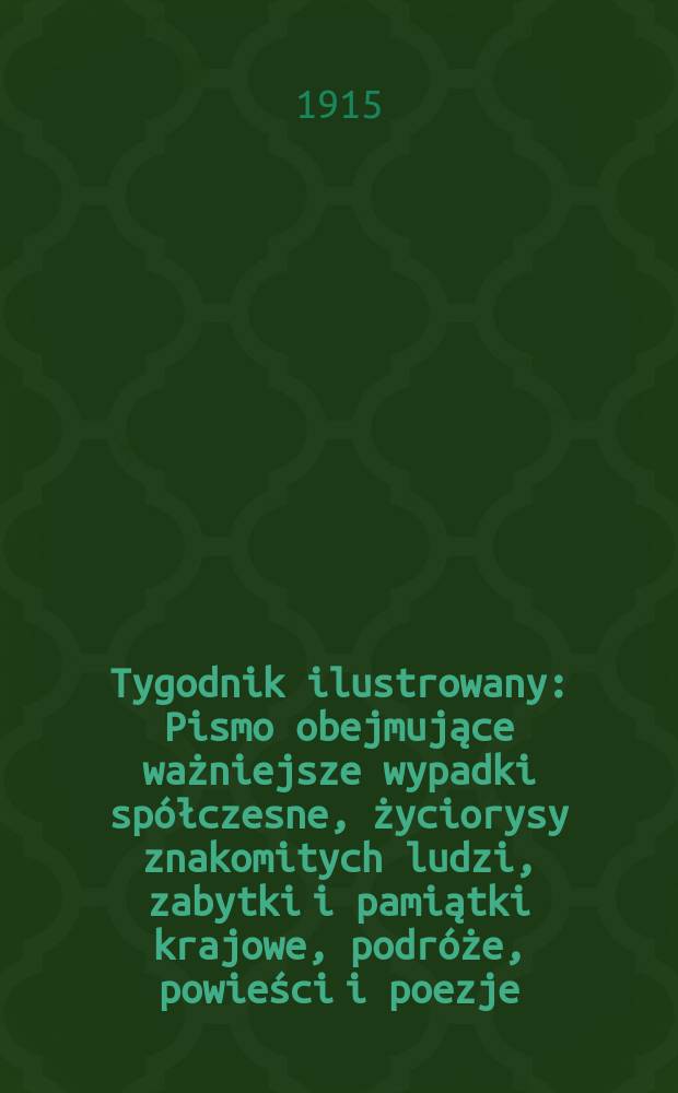 Tygodnik ilustrowany : Pismo obejmujące ważniejsze wypadki sp&oacute;łczesne, życiorysy znakomitych ludzi, zabytki i pamiątki krajowe, podr&oacute;że, powieści i poezje, sprawozdania z dziedziny sztuk pięknych, piśmiennictwa nauk przyrodzonych, rolnictwa, przemysłu i wynalazk&oacute;w szkice obyczajowe i humorystyczne, typy ludowe, ubiory i kostiumy, archeologia i. t. d. R.56 1915, №5(2881)