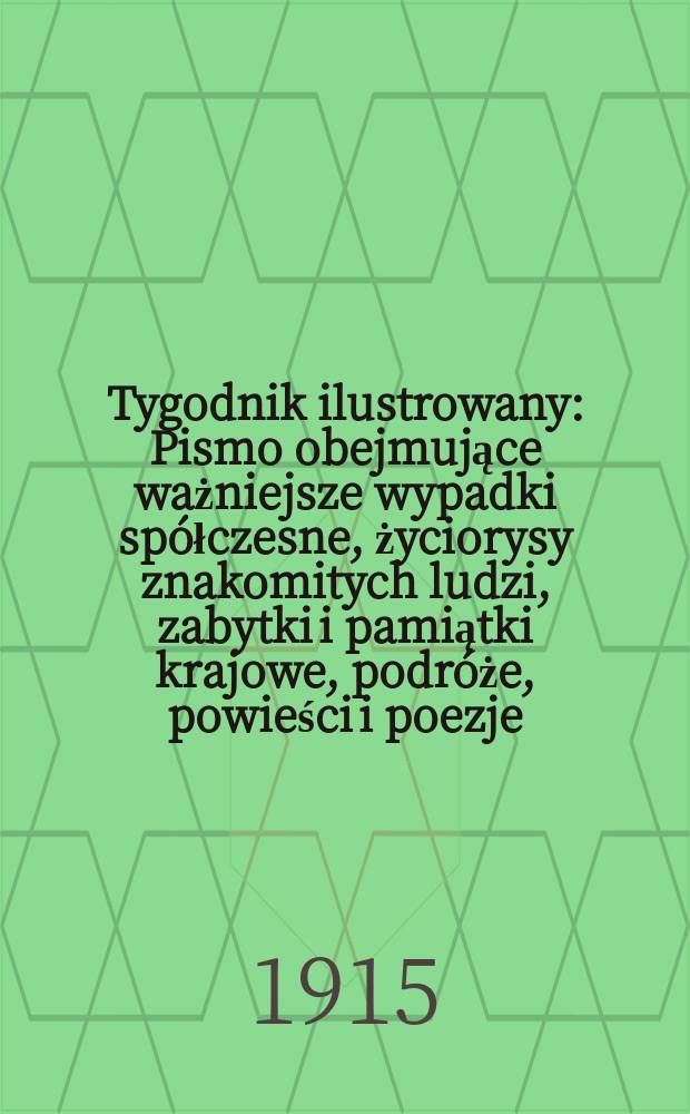 Tygodnik ilustrowany : Pismo obejmujące ważniejsze wypadki spółczesne, życiorysy znakomitych ludzi, zabytki i pamiątki krajowe, podróże, powieści i poezje, sprawozdania z dziedziny sztuk pięknych, piśmiennictwa nauk przyrodzonych, rolnictwa, przemysłu i wynalazków szkice obyczajowe i humorystyczne, typy ludowe, ubiory i kostiumy, archeologia i. t. d. R.56 1915, №6(2882)