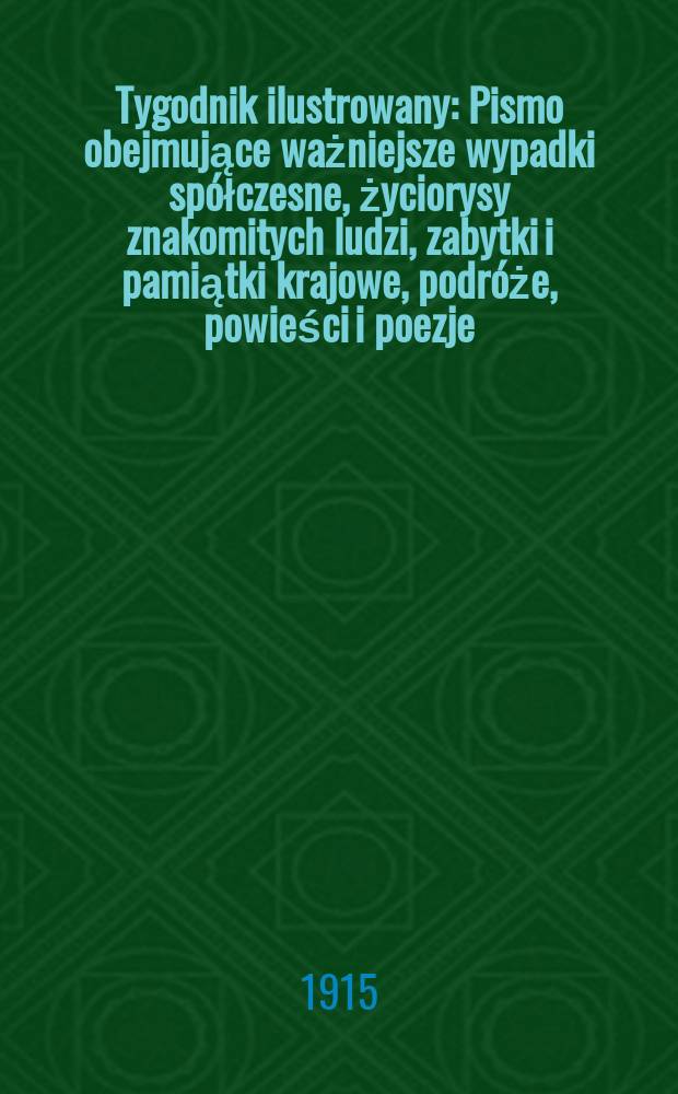 Tygodnik ilustrowany : Pismo obejmujące ważniejsze wypadki spółczesne, życiorysy znakomitych ludzi, zabytki i pamiątki krajowe, podróże, powieści i poezje, sprawozdania z dziedziny sztuk pięknych, piśmiennictwa nauk przyrodzonych, rolnictwa, przemysłu i wynalazków szkice obyczajowe i humorystyczne, typy ludowe, ubiory i kostiumy, archeologia i. t. d. R.56 1915, №7(2883)