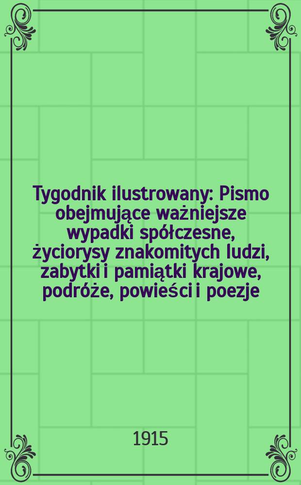 Tygodnik ilustrowany : Pismo obejmujące ważniejsze wypadki spółczesne, życiorysy znakomitych ludzi, zabytki i pamiątki krajowe, podróże, powieści i poezje, sprawozdania z dziedziny sztuk pięknych, piśmiennictwa nauk przyrodzonych, rolnictwa, przemysłu i wynalazków szkice obyczajowe i humorystyczne, typy ludowe, ubiory i kostiumy, archeologia i. t. d. R.56 1915, №8(2884)