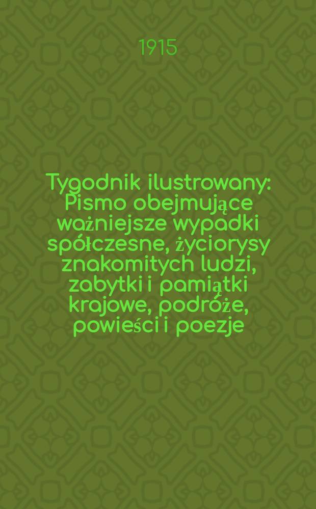 Tygodnik ilustrowany : Pismo obejmujące ważniejsze wypadki spółczesne, życiorysy znakomitych ludzi, zabytki i pamiątki krajowe, podróże, powieści i poezje, sprawozdania z dziedziny sztuk pięknych, piśmiennictwa nauk przyrodzonych, rolnictwa, przemysłu i wynalazków szkice obyczajowe i humorystyczne, typy ludowe, ubiory i kostiumy, archeologia i. t. d. R.56 1915, №12(2888)