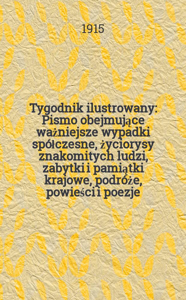 Tygodnik ilustrowany : Pismo obejmujące ważniejsze wypadki spółczesne, życiorysy znakomitych ludzi, zabytki i pamiątki krajowe, podróże, powieści i poezje, sprawozdania z dziedziny sztuk pięknych, piśmiennictwa nauk przyrodzonych, rolnictwa, przemysłu i wynalazków szkice obyczajowe i humorystyczne, typy ludowe, ubiory i kostiumy, archeologia i. t. d. R.56 1915, №13(2889)