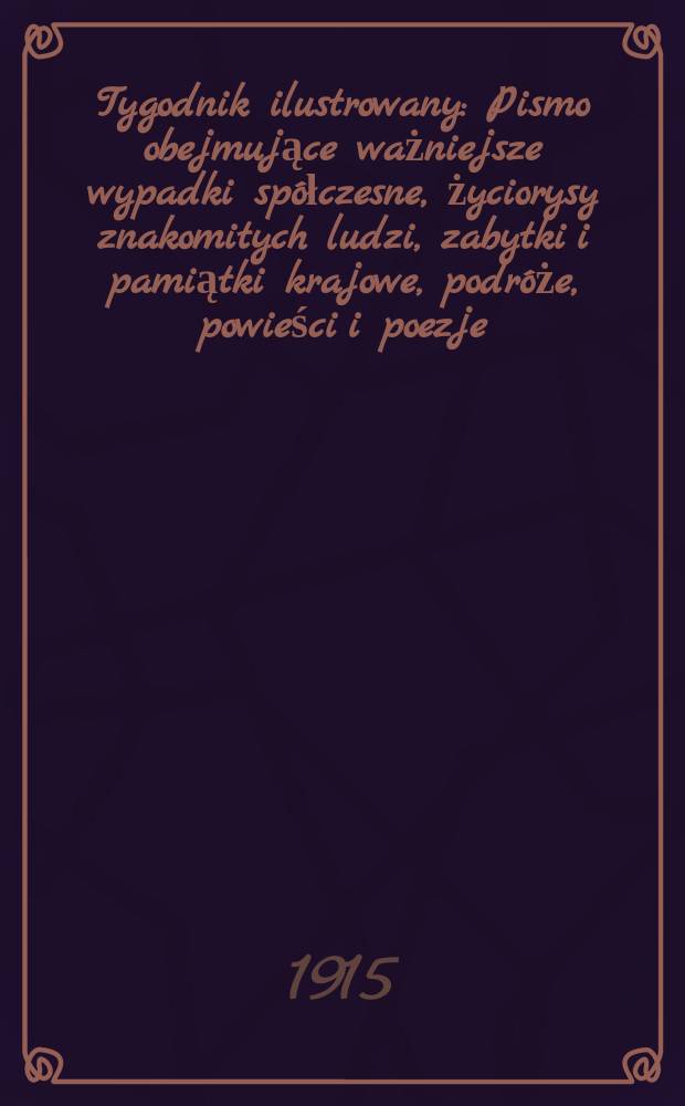 Tygodnik ilustrowany : Pismo obejmujące ważniejsze wypadki spółczesne, życiorysy znakomitych ludzi, zabytki i pamiątki krajowe, podróże, powieści i poezje, sprawozdania z dziedziny sztuk pięknych, piśmiennictwa nauk przyrodzonych, rolnictwa, przemysłu i wynalazków szkice obyczajowe i humorystyczne, typy ludowe, ubiory i kostiumy, archeologia i. t. d. R.56 1915, №14(2890)
