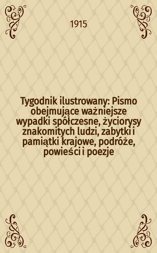 Tygodnik ilustrowany : Pismo obejmujące ważniejsze wypadki spółczesne, życiorysy znakomitych ludzi, zabytki i pamiątki krajowe, podróże, powieści i poezje, sprawozdania z dziedziny sztuk pięknych, piśmiennictwa nauk przyrodzonych, rolnictwa, przemysłu i wynalazków szkice obyczajowe i humorystyczne, typy ludowe, ubiory i kostiumy, archeologia i. t. d. R.56 1915, №27(2903)