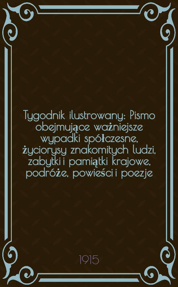 Tygodnik ilustrowany : Pismo obejmujące ważniejsze wypadki spółczesne, życiorysy znakomitych ludzi, zabytki i pamiątki krajowe, podróże, powieści i poezje, sprawozdania z dziedziny sztuk pięknych, piśmiennictwa nauk przyrodzonych, rolnictwa, przemysłu i wynalazków szkice obyczajowe i humorystyczne, typy ludowe, ubiory i kostiumy, archeologia i. t. d. R.56 1915, №28(2904)