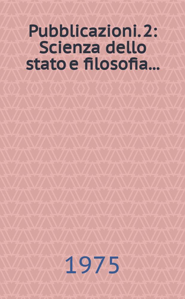 [Pubblicazioni]. 2 : Scienza dello stato e filosofia...