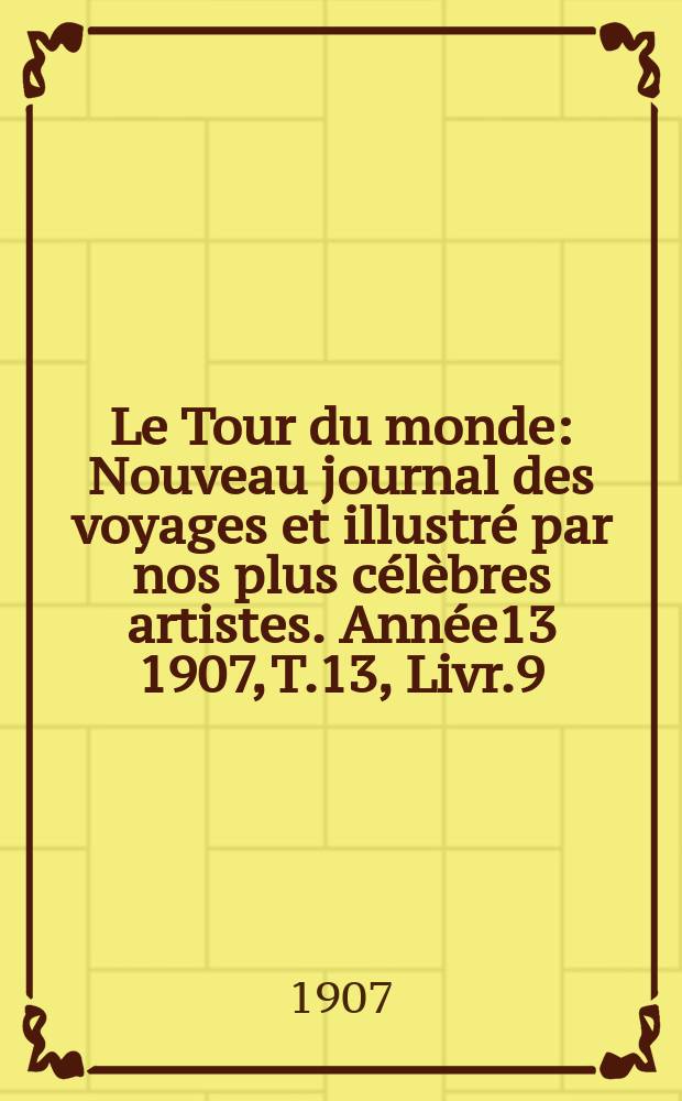 Le Tour du monde : Nouveau journal des voyages et illustré par nos plus célèbres artistes. Année13 1907, T.13, Livr.9
