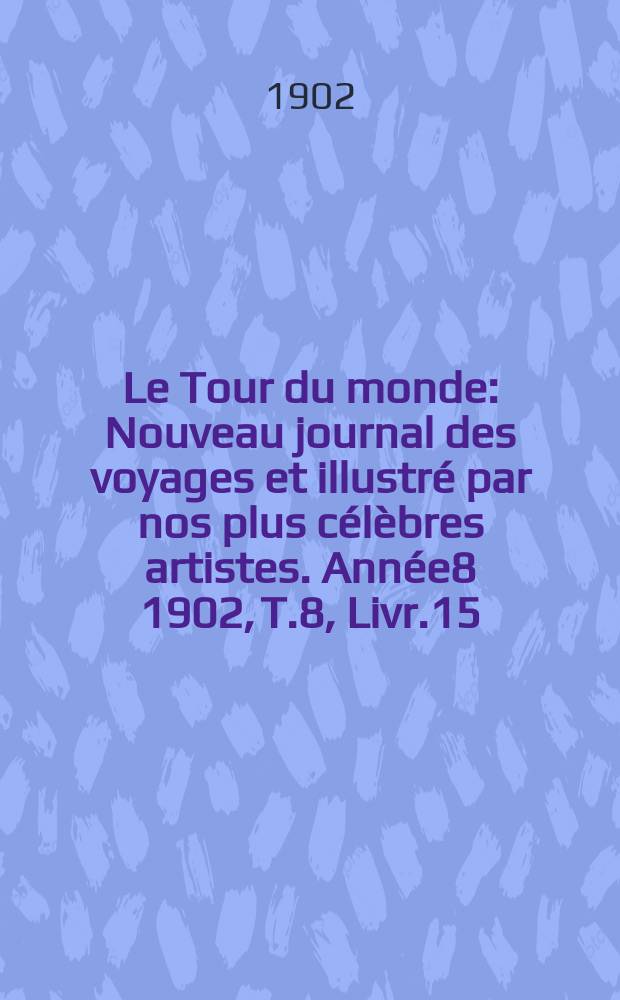 Le Tour du monde : Nouveau journal des voyages et illustré par nos plus célèbres artistes. Année8 1902, T.8, Livr.15