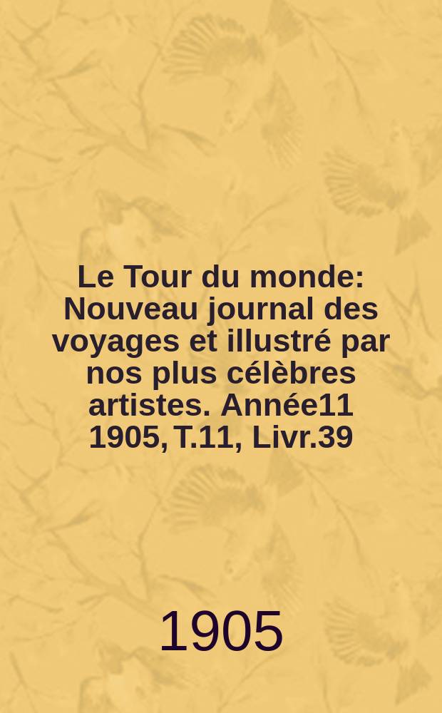 Le Tour du monde : Nouveau journal des voyages et illustr&eacute; par nos plus c&eacute;l&egrave;bres artistes. Ann&eacute;e11 1905, T.11, Livr.39