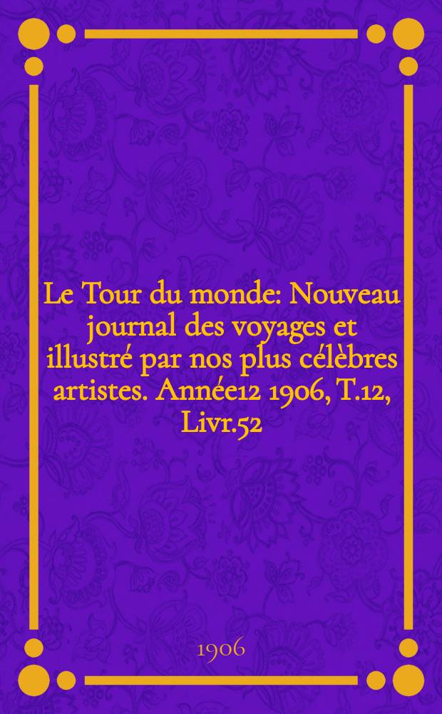 Le Tour du monde : Nouveau journal des voyages et illustré par nos plus célèbres artistes. Année12 1906, T.12, Livr.52